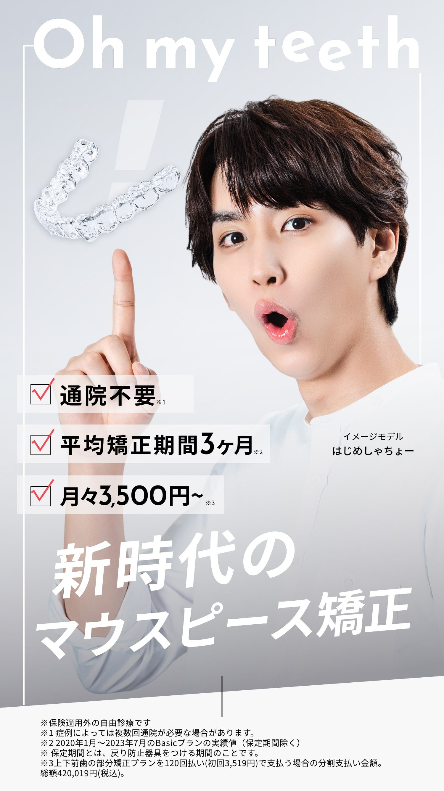 Oh my teeth（オーマイティース）、新時代のマウスピース矯正、通院不要、平均矯正期間3ヶ月、月々3500円〜