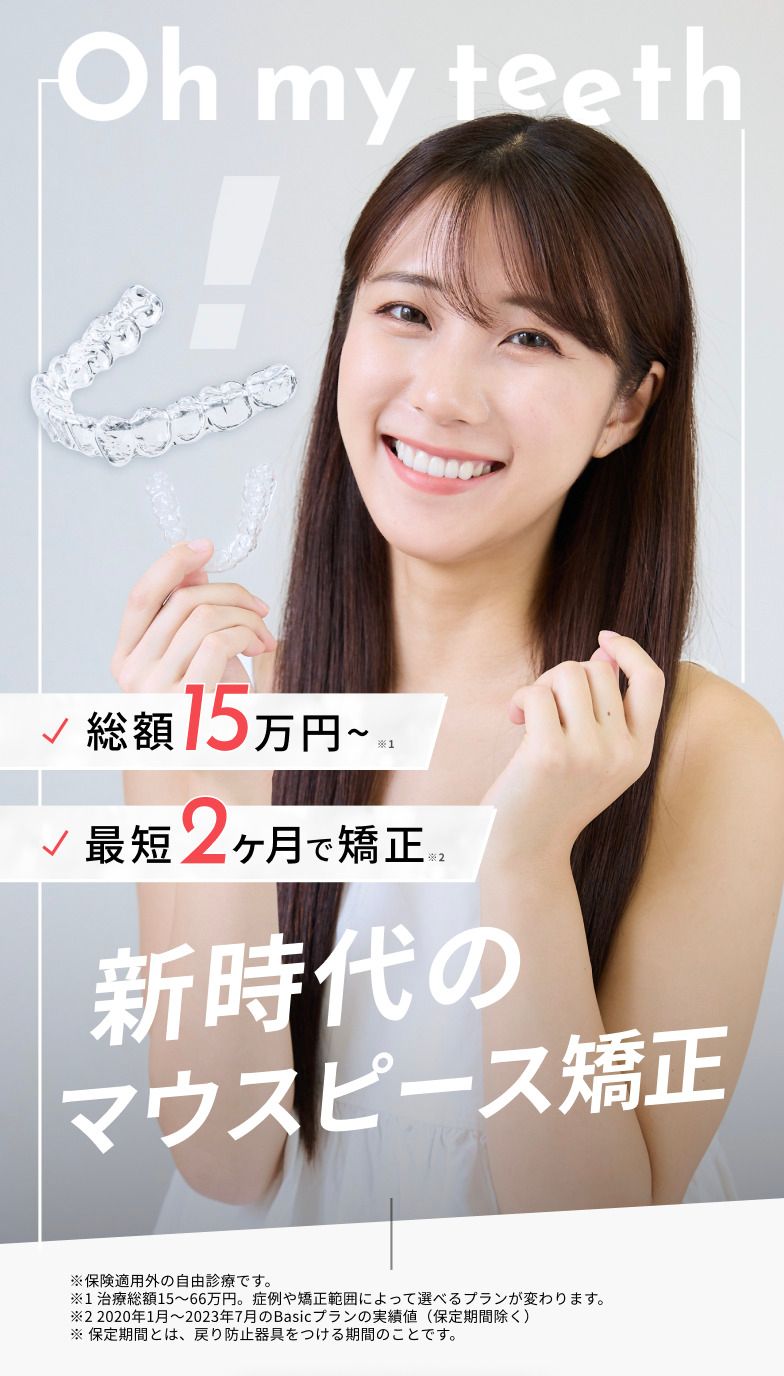 Oh my teeth（オーマイティース）、新時代のマウスピース矯正、総額15万円〜、最短2ヶ月で矯正