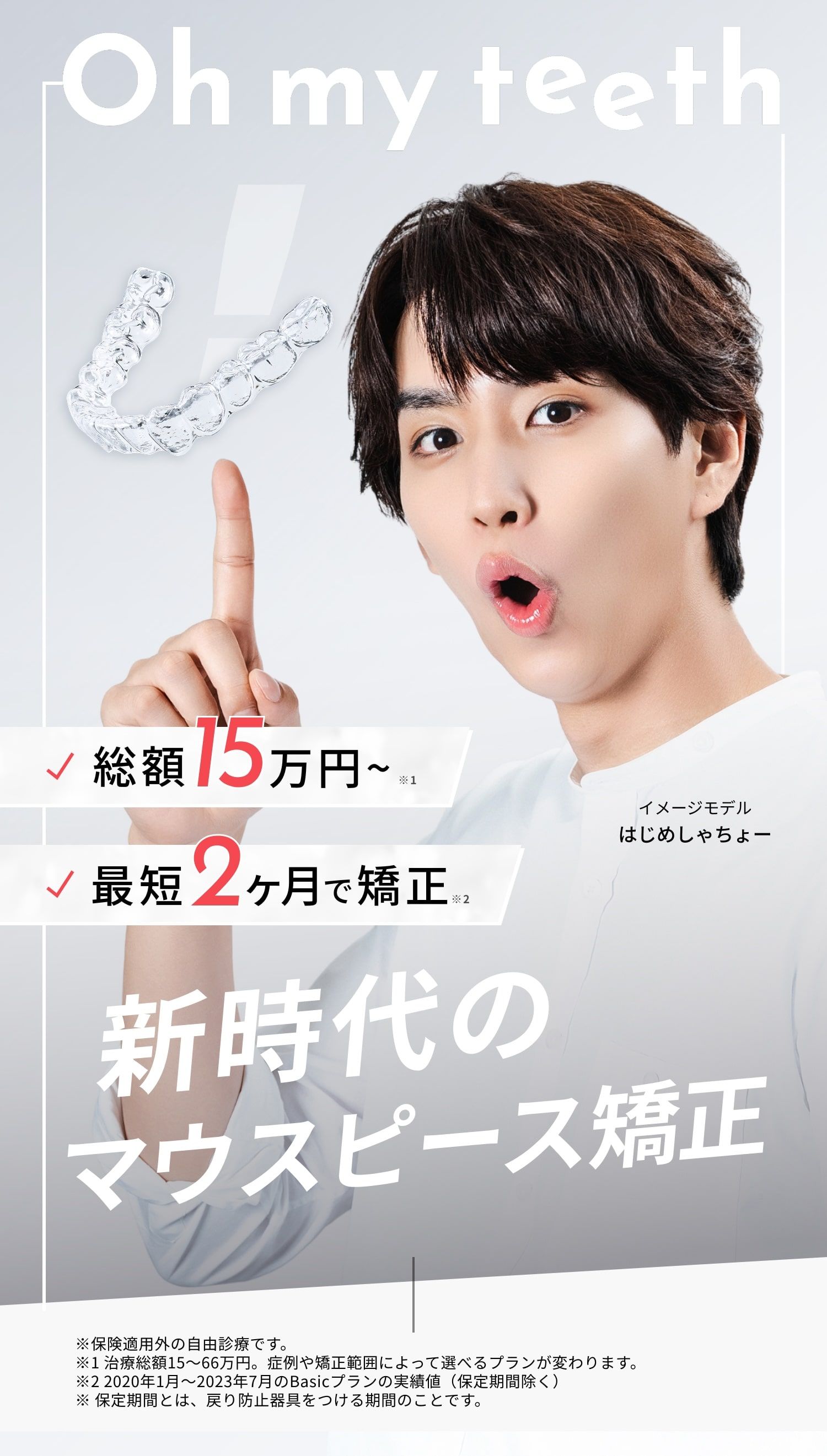 Oh my teeth(オーマイティース)、新時代のマウスピース矯正、総額15万円〜、最短2ヶ月で矯正