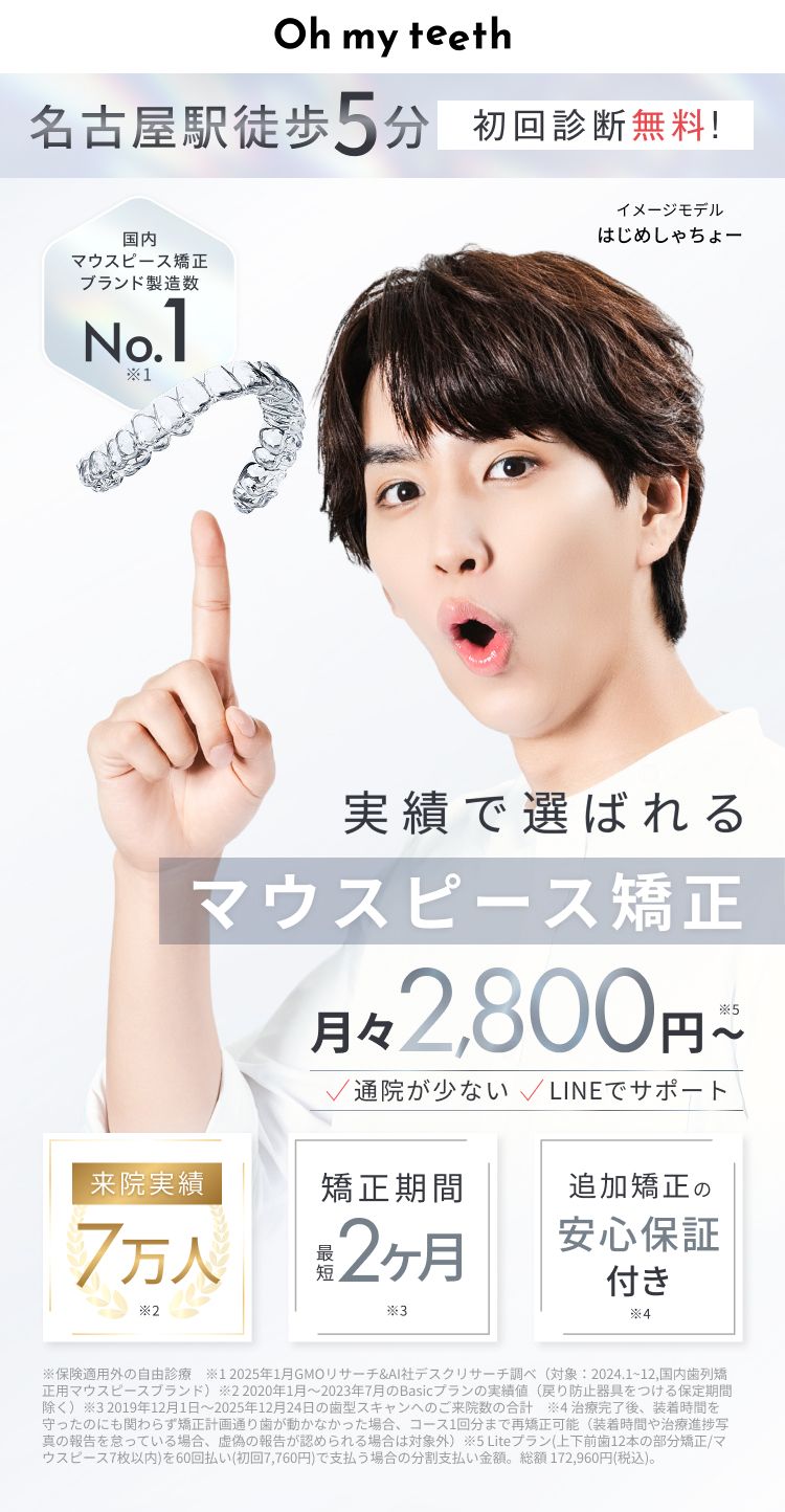 Oh my teeth（オーマイティース）、名古屋駅徒歩5分、実績で選ばれるマウスピース矯正、総額15万円・月々2800円から、矯正期間は最短2ヶ月