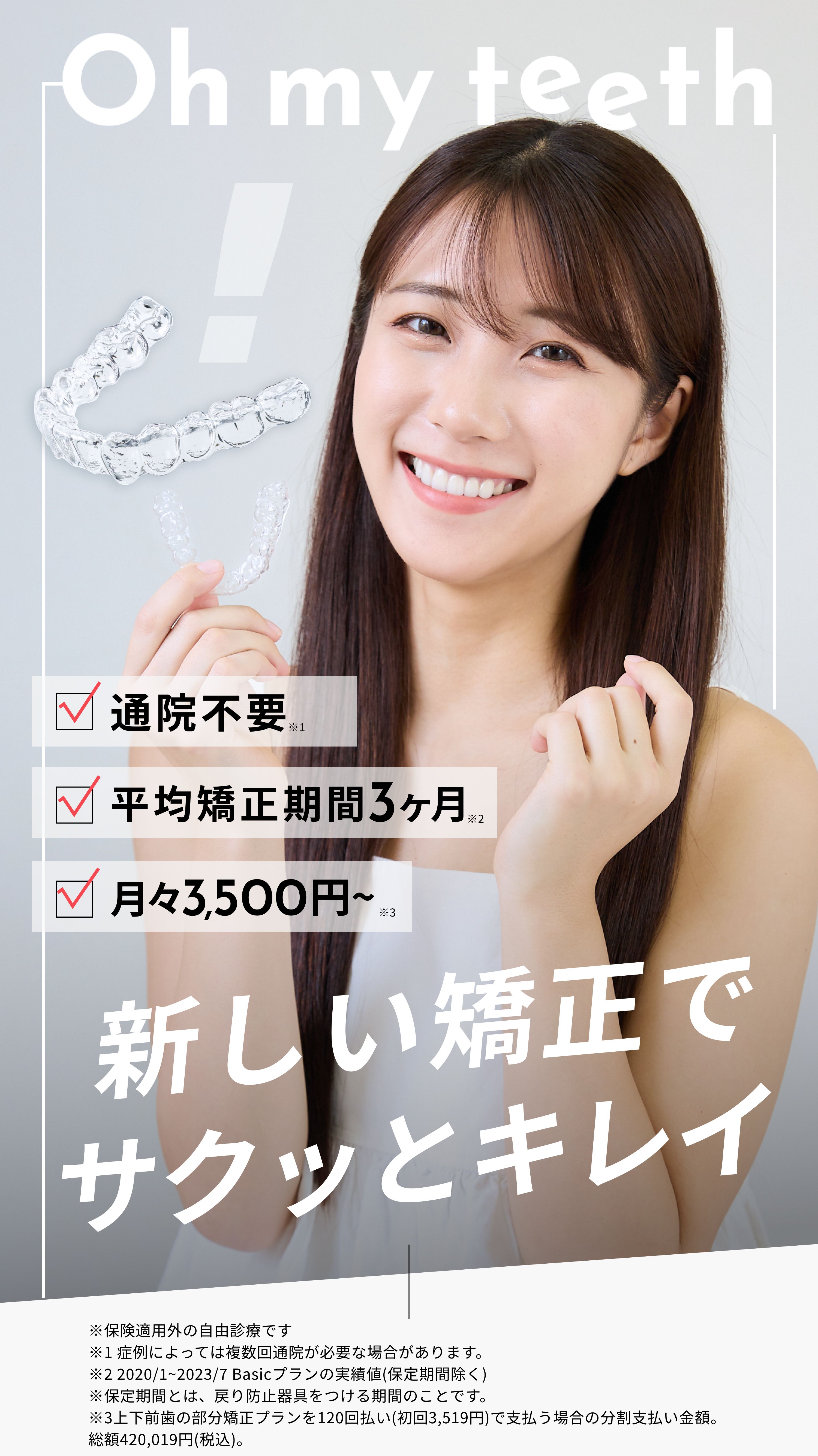 Oh my teeth(オーマイティース)、新時代のマウスピース矯正、通院不要、平均矯正期間3ヶ月、月々3500円〜